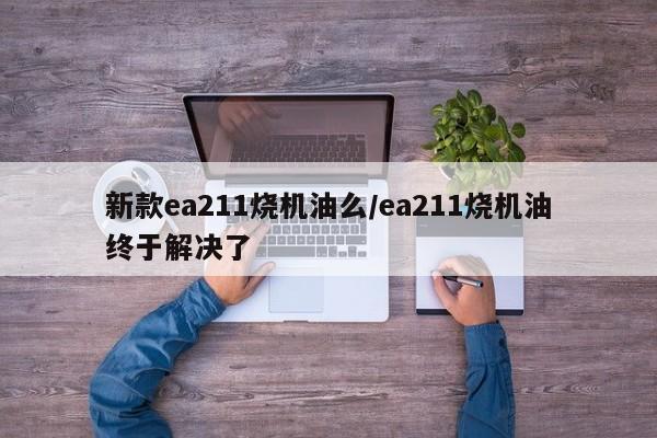 新款ea211烧机油么/ea211烧机油终于解决了