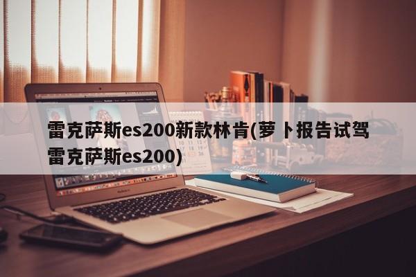 雷克萨斯es200新款林肯(萝卜报告试驾雷克萨斯es200)