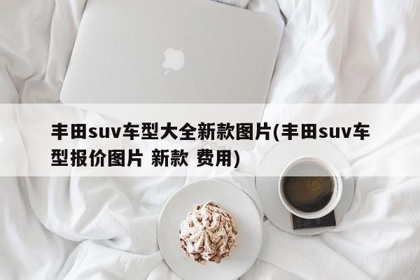 丰田suv车型大全新款图片(丰田suv车型报价图片 新款 费用)