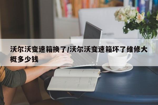 沃尔沃变速箱换了/沃尔沃变速箱坏了维修大概多少钱
