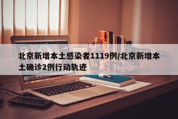 北京新增本土感染者1119例/北京新增本土确诊2例行动轨迹