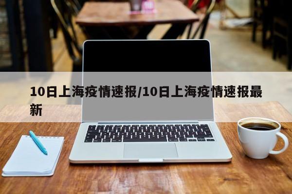 10日上海疫情速报/10日上海疫情速报最新