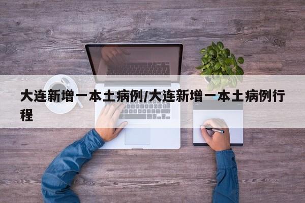 大连新增一本土病例/大连新增一本土病例行程