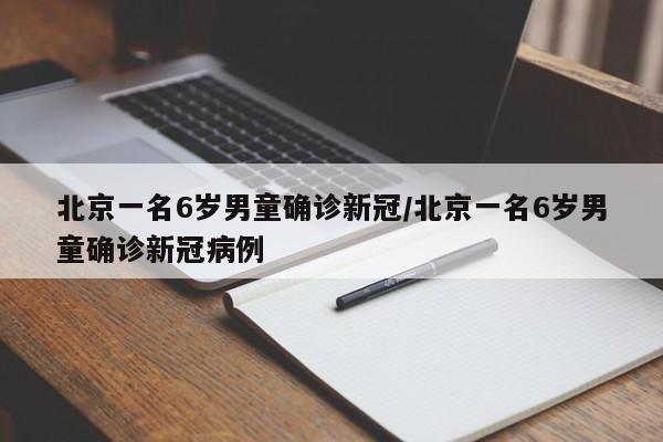 北京一名6岁男童确诊新冠/北京一名6岁男童确诊新冠病例