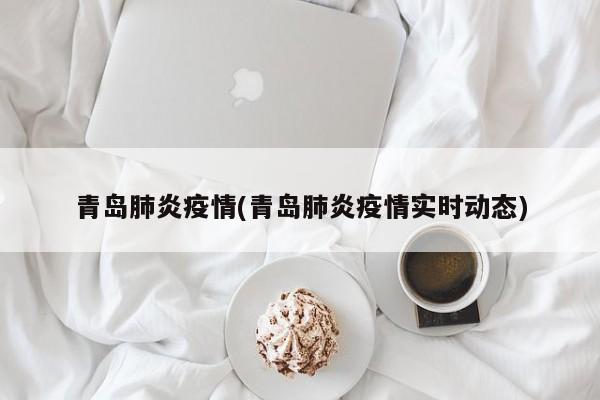 青岛肺炎疫情(青岛肺炎疫情实时动态)