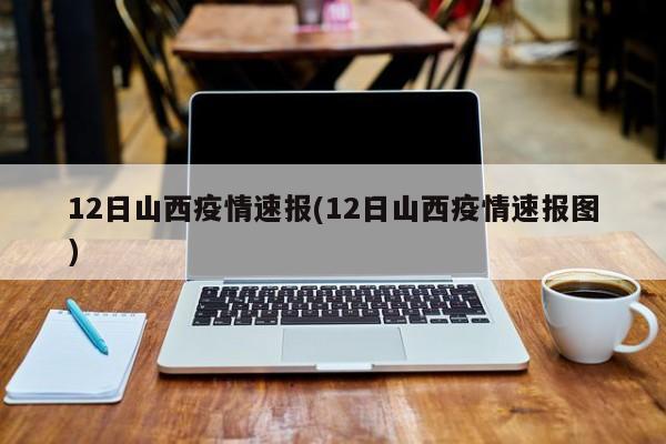 12日山西疫情速报(12日山西疫情速报图)