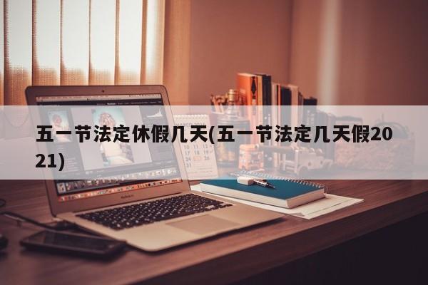五一节法定休假几天(五一节法定几天假2021)