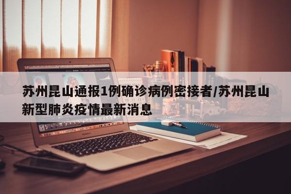 苏州昆山通报1例确诊病例密接者/苏州昆山新型肺炎疫情最新消息