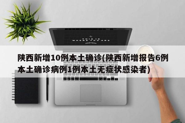 陕西新增10例本土确诊(陕西新增报告6例本土确诊病例1例本土无症状感染者)