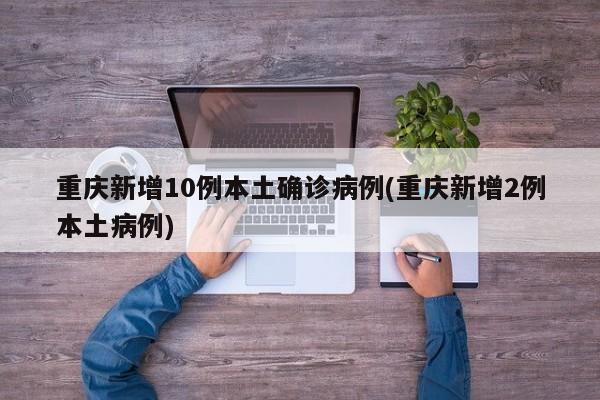 重庆新增10例本土确诊病例(重庆新增2例本土病例)