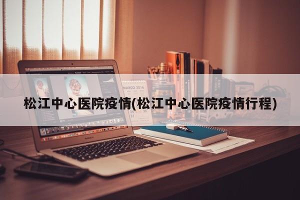 松江中心医院疫情(松江中心医院疫情行程)