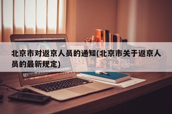北京市对返京人员的通知(北京市关于返京人员的最新规定)