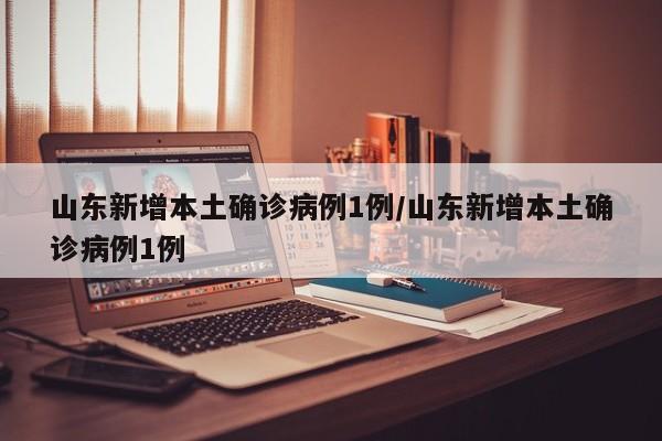 山东新增本土确诊病例1例/山东新增本土确诊病例1例
