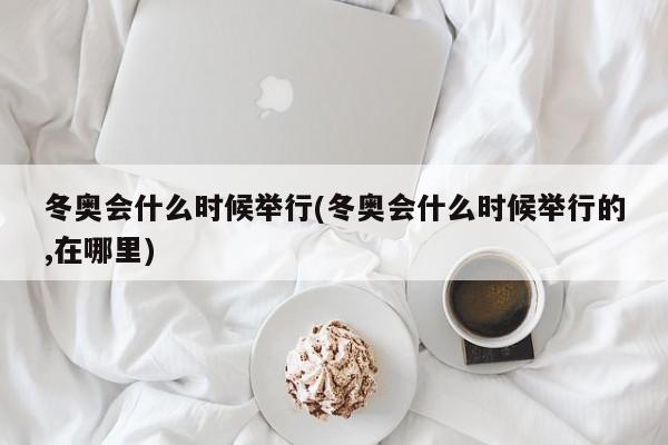 冬奥会什么时候举行(冬奥会什么时候举行的,在哪里)