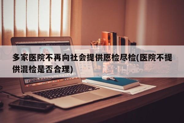 多家医院不再向社会提供愿检尽检(医院不提供混检是否合理)