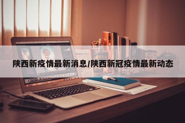 陕西新疫情最新消息/陕西新冠疫情最新动态