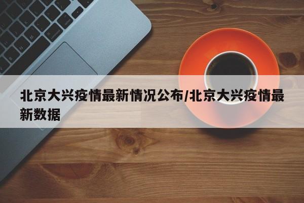 北京大兴疫情最新情况公布/北京大兴疫情最新数据