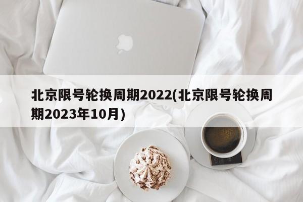 北京限号轮换周期2022(北京限号轮换周期2023年10月)