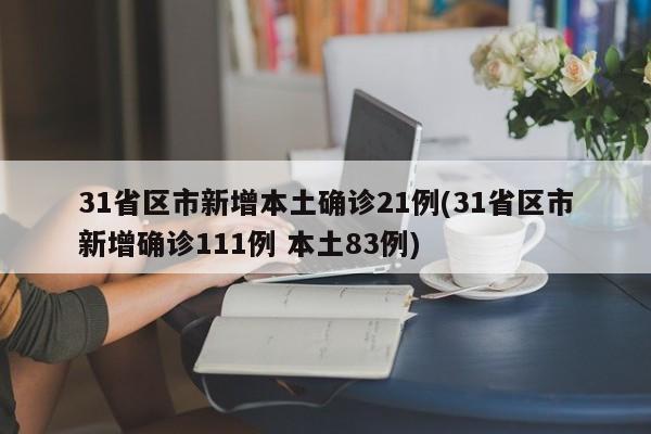 31省区市新增本土确诊21例(31省区市新增确诊111例 本土83例)