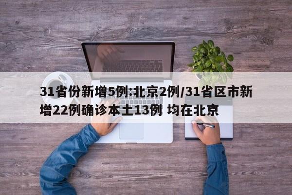 31省份新增5例:北京2例/31省区市新增22例确诊本土13例 均在北京