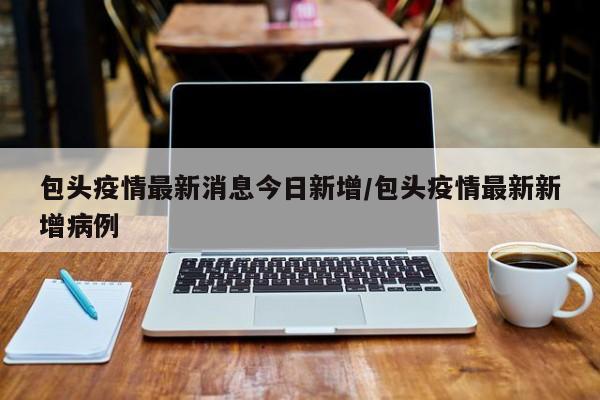 包头疫情最新消息今日新增/包头疫情最新新增病例