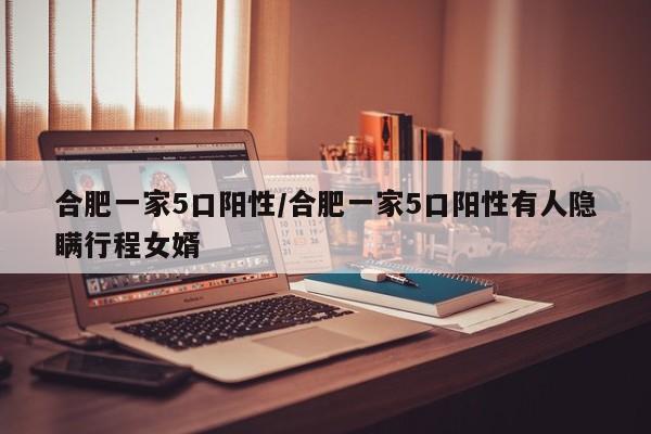 合肥一家5口阳性/合肥一家5口阳性有人隐瞒行程女婿