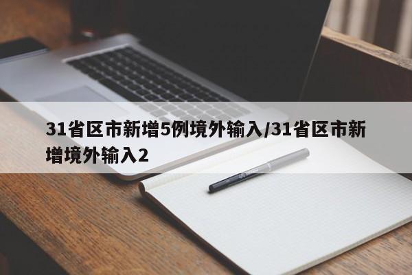 31省区市新增5例境外输入/31省区市新增境外输入2
