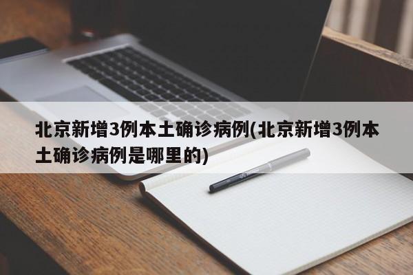 北京新增3例本土确诊病例(北京新增3例本土确诊病例是哪里的)