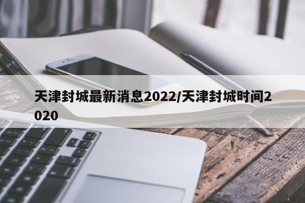 天津封城最新消息2022/天津封城时间2020