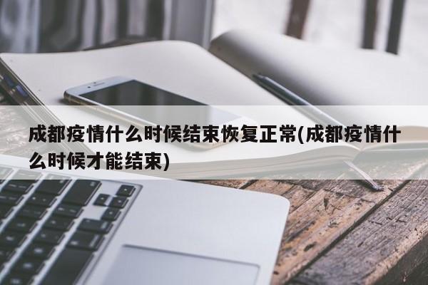 成都疫情什么时候结束恢复正常(成都疫情什么时候才能结束)