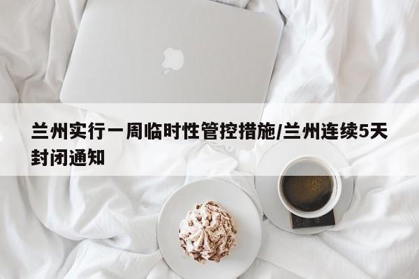 兰州实行一周临时性管控措施/兰州连续5天封闭通知