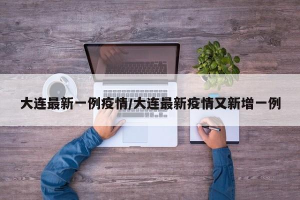 大连最新一例疫情/大连最新疫情又新增一例