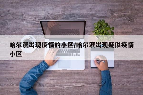哈尔滨出现疫情的小区/哈尔滨出现疑似疫情小区
