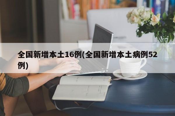 全国新增本土16例(全国新增本土病例52例)