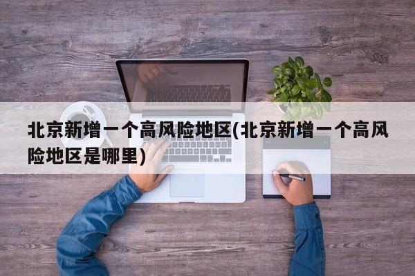 北京新增一个高风险地区(北京新增一个高风险地区是哪里)