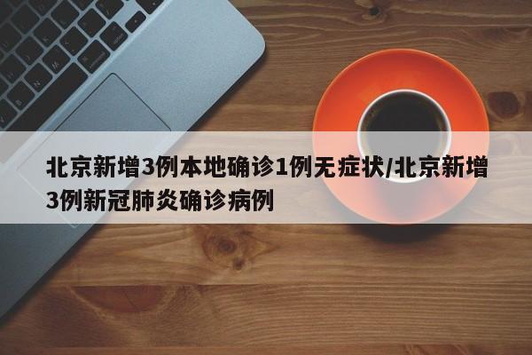 北京新增3例本地确诊1例无症状/北京新增3例新冠肺炎确诊病例
