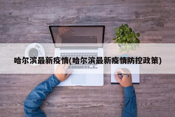 哈尔滨最新疫情(哈尔滨最新疫情防控政策)
