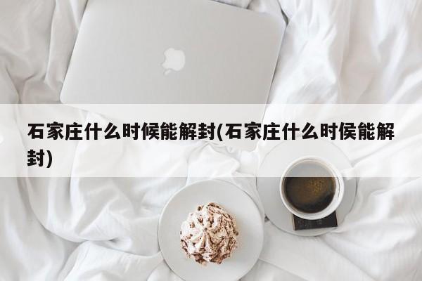 石家庄什么时候能解封(石家庄什么时侯能解封)