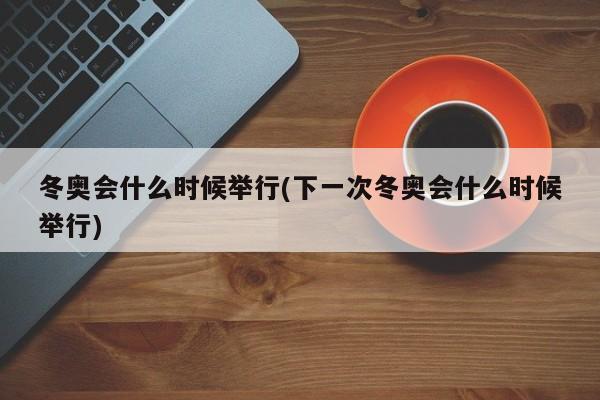 冬奥会什么时候举行(下一次冬奥会什么时候举行)