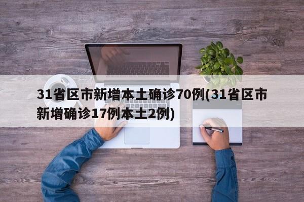 31省区市新增本土确诊70例(31省区市新增确诊17例本土2例)
