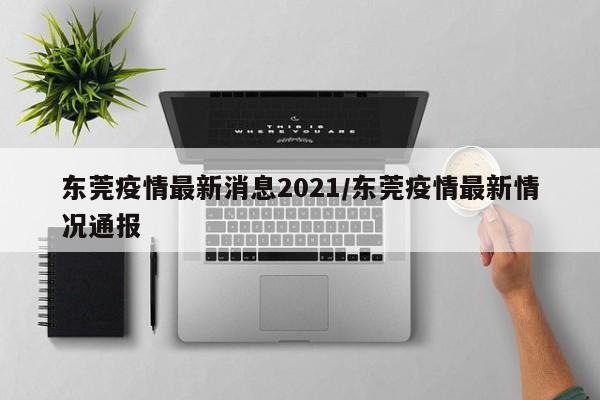 东莞疫情最新消息2021/东莞疫情最新情况通报