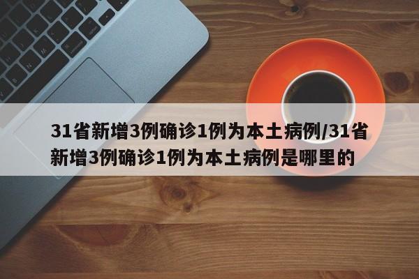 31省新增3例确诊1例为本土病例/31省新增3例确诊1例为本土病例是哪里的
