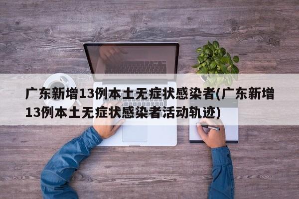 广东新增13例本土无症状感染者(广东新增13例本土无症状感染者活动轨迹)
