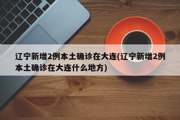 辽宁新增2例本土确诊在大连(辽宁新增2例本土确诊在大连什么地方)