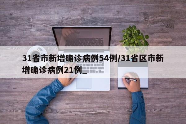 31省市新增确诊病例54例/31省区市新增确诊病例21例_