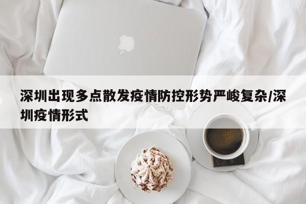 深圳出现多点散发疫情防控形势严峻复杂/深圳疫情形式