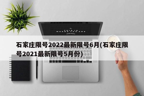 石家庄限号2022最新限号6月(石家庄限号2021最新限号5月份)