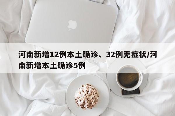 河南新增12例本土确诊、32例无症状/河南新增本土确诊5例