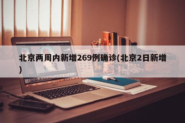 北京两周内新增269例确诊(北京2日新增)