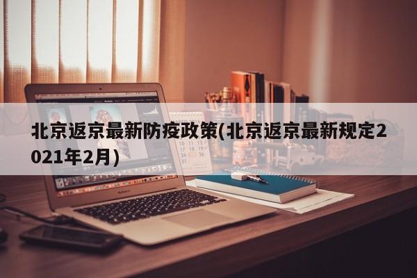 北京返京最新防疫政策(北京返京最新规定2021年2月)